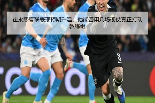 崔永熙夏联表现预期升温，他能否用几场硬仗真正打动教练组 - FIFA